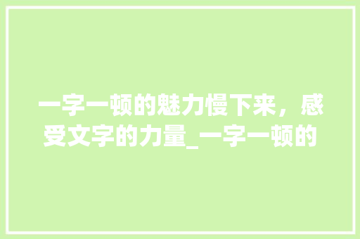 一字一顿的魅力慢下来，感受文字的力量_一字一顿的意思简短