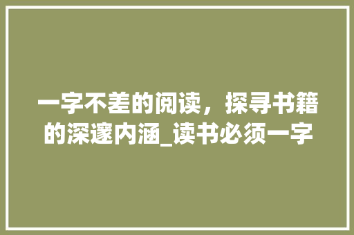 一字不差的阅读，探寻书籍的深邃内涵_读书必须一字不差的意思