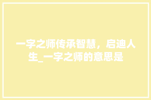 一字之师传承智慧，启迪人生_一字之师的意思是