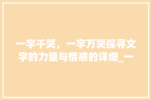 一字千哭,一字万哭探寻文字的力量与情感的详细_一字千哭一字万哭的意思