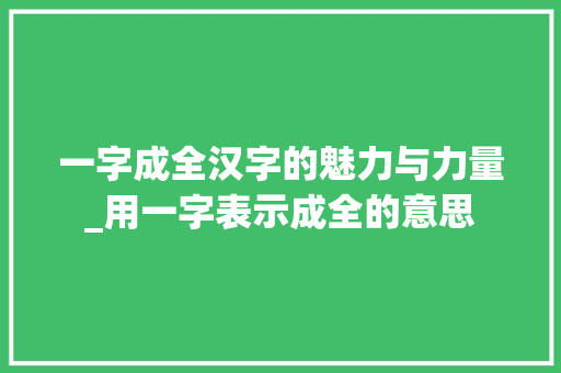 一字成全汉字的魅力与力量_用一字表示成全的意思