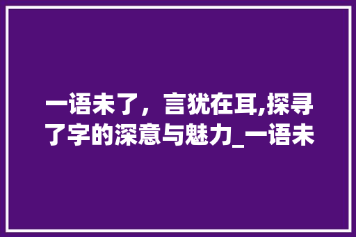 一语未了，言犹在耳,探寻了字的深意与魅力_一语未了中的了字的意思