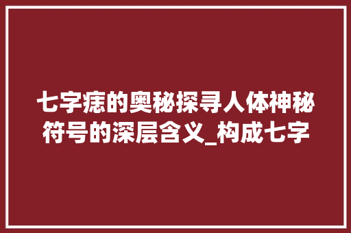 七字痣的奥秘探寻人体神秘符号的深层含义_构成七字的痣是什么意思
