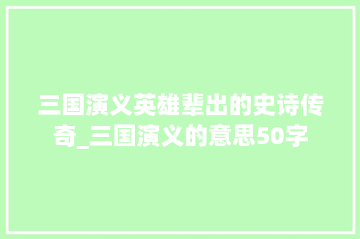 三国演义英雄辈出的史诗传奇_三国演义的意思50字