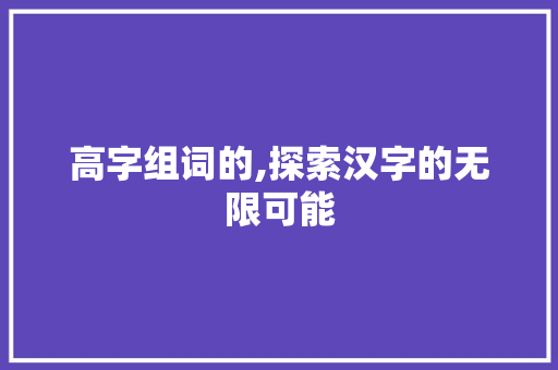 高字组词的,探索汉字的无限可能