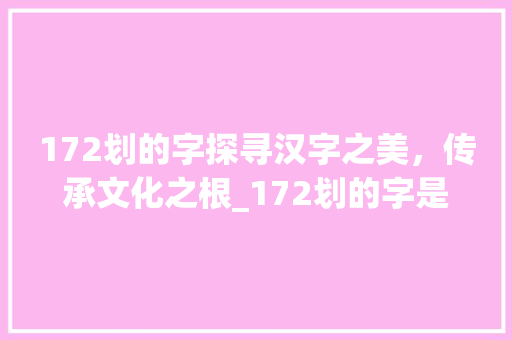 172划的字探寻汉字之美，传承文化之根_172划的字是什么意思