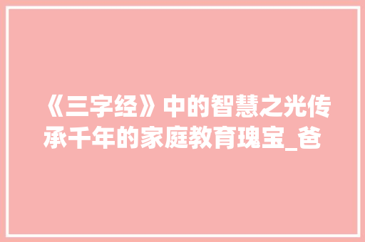 《三字经》中的智慧之光传承千年的家庭教育瑰宝_爸爸讲三字经的意思