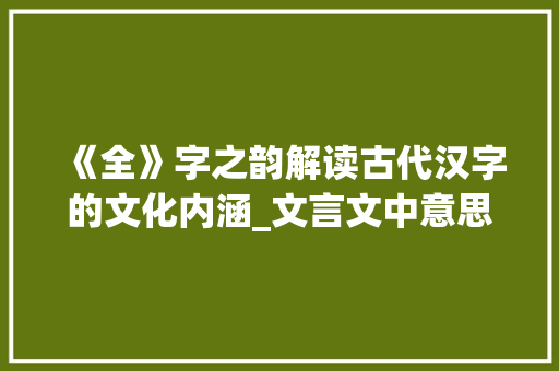 《全》字之韵解读古代汉字的文化内涵_文言文中意思是全的字