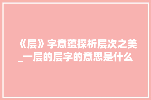 《层》字意蕴探析层次之美_一层的层字的意思是什么