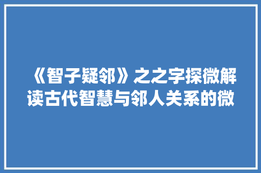 《智子疑邻》之之字探微解读古代智慧与邻人关系的微妙之处_智子疑邻中的之字的意思