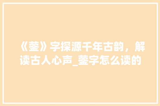 《蓥》字探源千年古韵，解读古人心声_蓥字怎么读的是什么意思