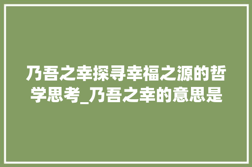 乃吾之幸探寻幸福之源的哲学思考_乃吾之幸的意思是什么字