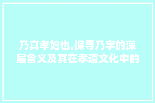 乃真孝妇也,探寻乃字的深层含义及其在孝道文化中的价值_乃真孝妇也中乃字的意思