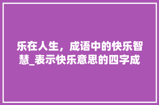 乐在人生，成语中的快乐智慧_表示快乐意思的四字成语