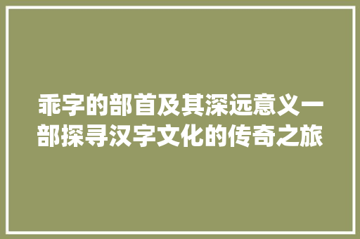 乖字的部首及其深远意义一部探寻汉字文化的传奇之旅_乖字的部首叫什么意思