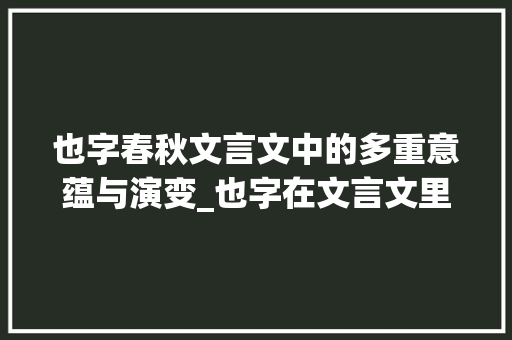 也字春秋文言文中的多重意蕴与演变_也字在文言文里的意思