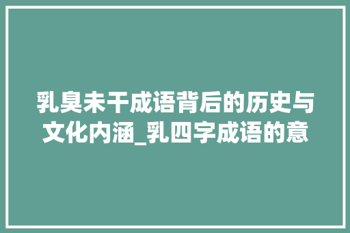 乳臭未干成语背后的历史与文化内涵_乳四字成语的意思是什么
