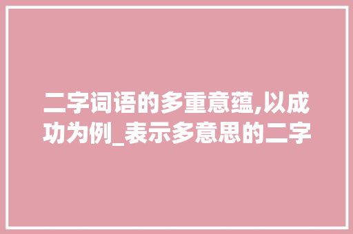 二字词语的多重意蕴,以成功为例_表示多意思的二字词语