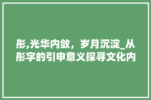 彤,光华内敛，岁月沉淀_从彤字的引申意义探寻文化内涵