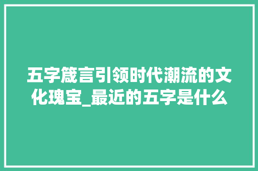五字箴言引领时代潮流的文化瑰宝_最近的五字是什么意思
