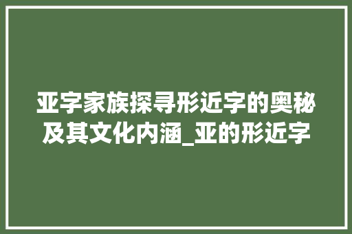 亚字家族探寻形近字的奥秘及其文化内涵_亚的形近字有什么意思