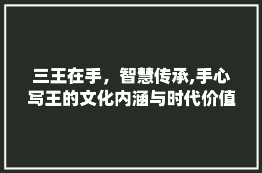 三王在手，智慧传承,手心写王的文化内涵与时代价值_在手心写3个王字的意思