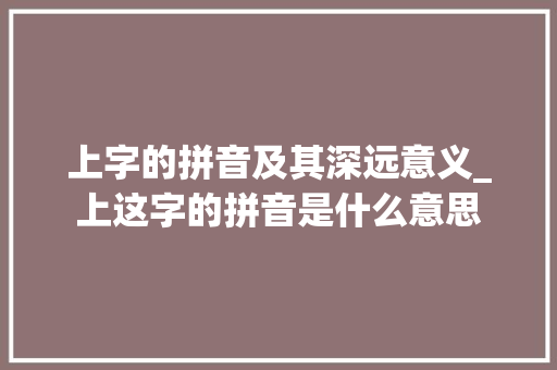 上字的拼音及其深远意义_上这字的拼音是什么意思