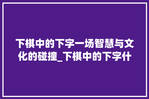 下棋中的下字一场智慧与文化的碰撞_下棋中的下字什么意思