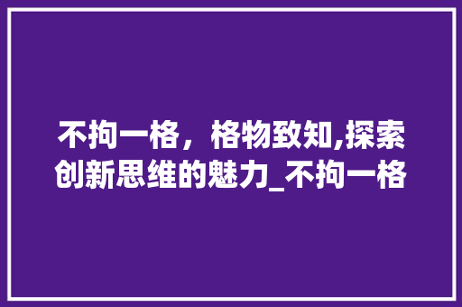 不拘一格,格物致知,探索创新思维的魅力_不拘一格的格字的意思