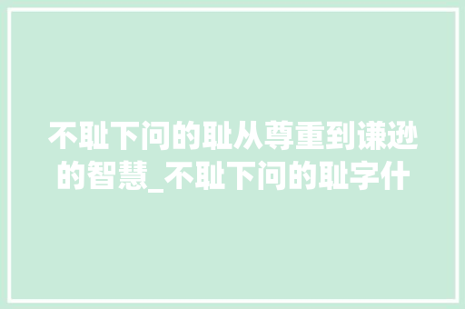 不耻下问的耻从尊重到谦逊的智慧_不耻下问的耻字什么意思