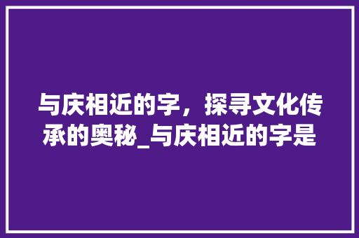 与庆相近的字，探寻文化传承的奥秘_与庆相近的字是什么意思