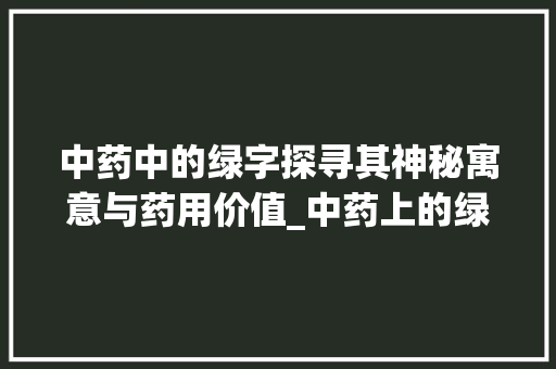 中药中的绿字探寻其神秘寓意与药用价值_中药上的绿字是什么意思
