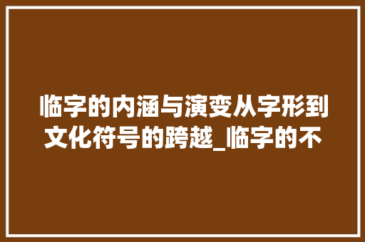 临字的内涵与演变从字形到文化符号的跨越_临字的不同意思是什么
