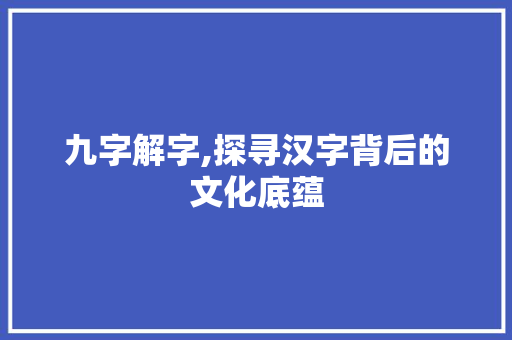 九字解字,探寻汉字背后的文化底蕴