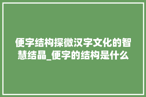 便字结构探微汉字文化的智慧结晶_便字的结构是什么意思啊