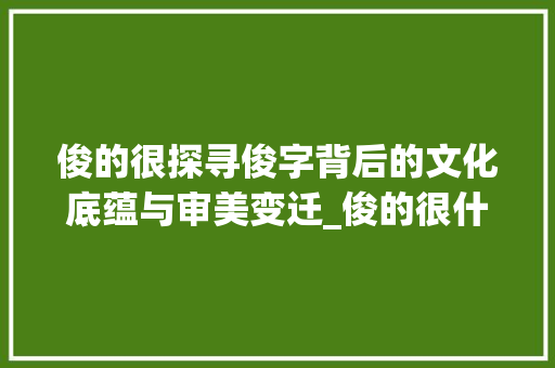 俊的很探寻俊字背后的文化底蕴与审美变迁_俊的很什么意思是什么字