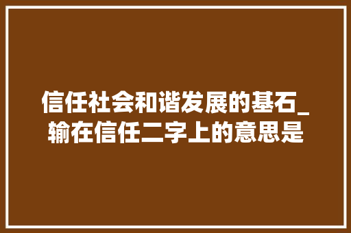 信任社会和谐发展的基石_输在信任二字上的意思是