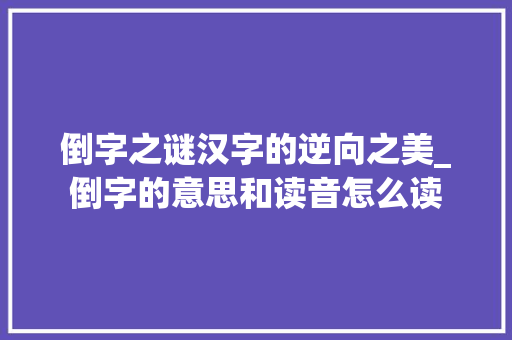 倒字之谜汉字的逆向之美_倒字的意思和读音怎么读