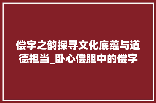 偿字之韵探寻文化底蕴与道德担当_卧心偿胆中的偿字的意思
