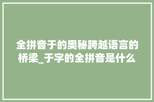 全拼音于的奥秘跨越语言的桥梁_于字的全拼音是什么意思