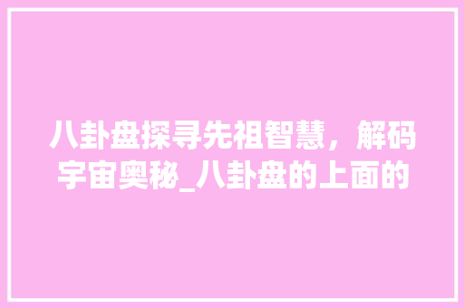 八卦盘探寻先祖智慧，解码宇宙奥秘_八卦盘的上面的字的意思