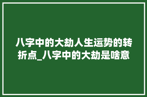 八字中的大劫人生运势的转折点_八字中的大劫是啥意思 第1张 八字中的大劫人生运势的转折点_八字中的大劫是啥意思 第1张