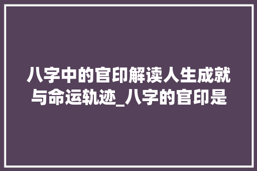 八字中的官印解读人生成就与命运轨迹_八字的官印是什么意思