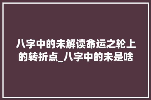 八字中的未解读命运之轮上的转折点_八字中的未是啥意思