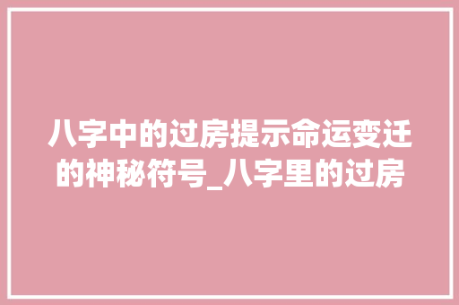 八字中的过房提示命运变迁的神秘符号_八字里的过房是啥意思