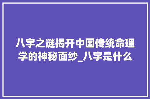 八字之谜揭开中国传统命理学的神秘面纱_八字是什么意思的解释