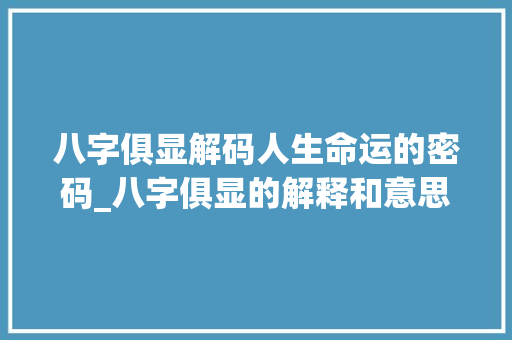 八字俱显解码人生命运的密码_八字俱显的解释和意思