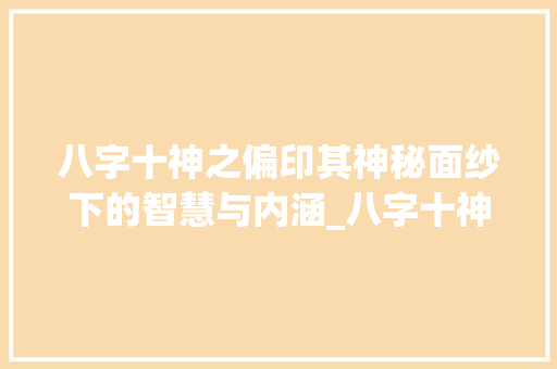 八字十神之偏印其神秘面纱下的智慧与内涵_八字十神偏印的意思