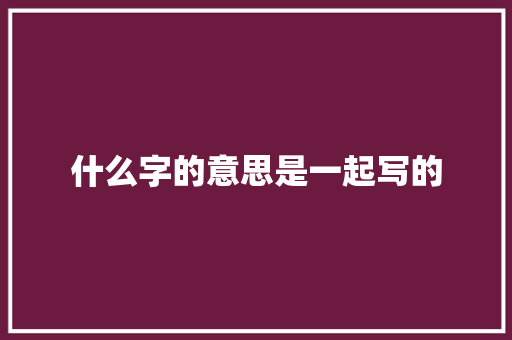什么字的意思是一起写的