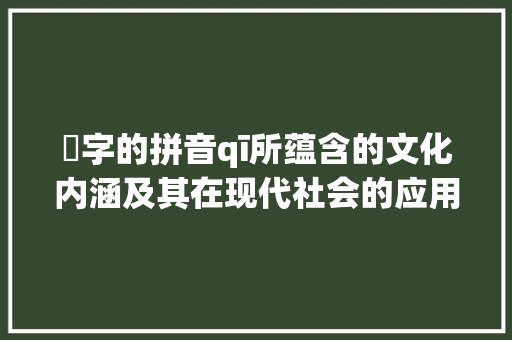仈字的拼音qī所蕴含的文化内涵及其在现代社会的应用_仈字的拼音是什么意思呀